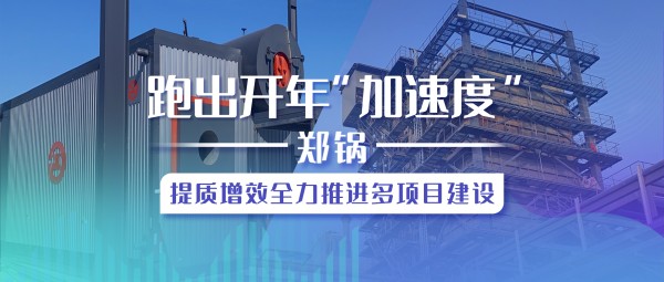 跑出開年“加速度”，鄭鍋提質(zhì)增效全力推進多項目建設